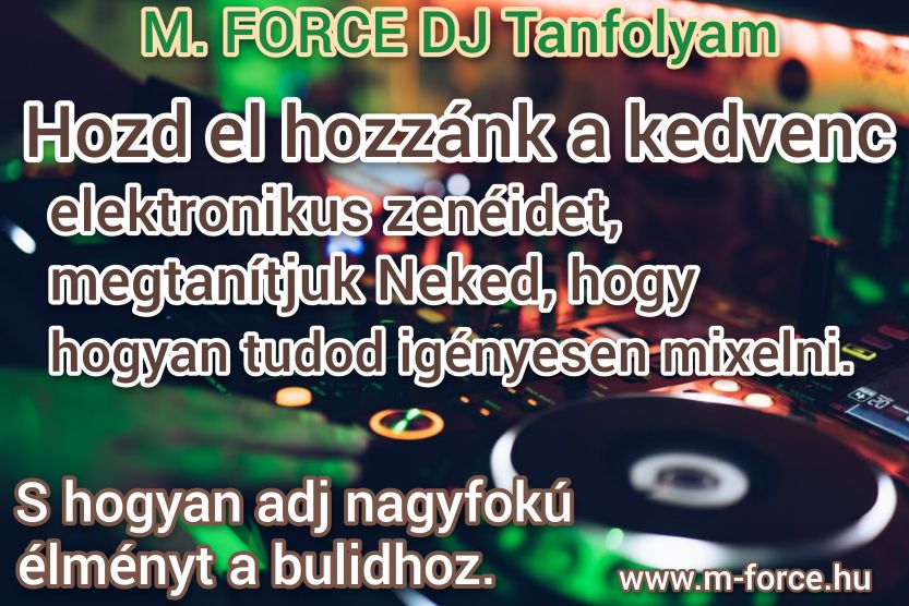 Kedvenc zenidet szeretnéd megtanulini mixel? :: Irány az M. FORCE DJ TANFOLYAMA - segítünk benne, és megtanítjuk neked; dj, deejay, dj tanfolyam, dj oktatás, dj képzés, dj iskola, dj kurzus, disc jockey, dj-zni, dj-zés, mixelni, mixelés, dj akarok lenni, dj szeretnék lenni, pendive dj, hogyan legyek dj, hogyan legyél dj, dj-nek lenni, hogyan kezdjek el dj-zni, dj-zés alapjai, magán oktatás, egyéni oktatás, kezdő dj, lemez lovas, kezdő lemezlovas, dj alapok, dj szett, dj felszerelés, dj mix, dj pult, dj pult használata, M. FORCE MŰVÉSZETI ISKOLA, M. FORCE DJ TANFOLYAM BUDAPEST, a leggyorsabban elkezdhető dj tanfolyam, a legrészletesebben megtanító dj tanfolyam, a legtöbb gyakorlati idős dj tanfolyam,